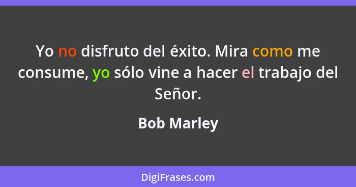 Yo no disfruto del éxito. Mira como me consume, yo sólo vine a hacer el trabajo del Señor.... - Bob Marley