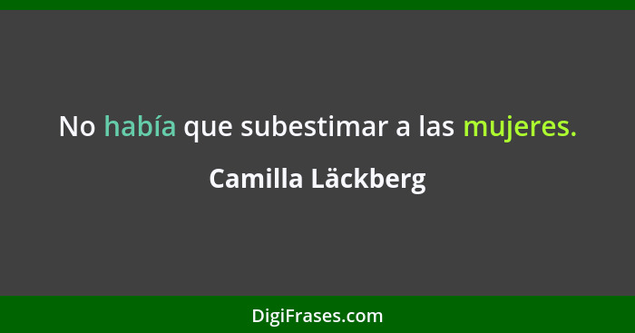 No había que subestimar a las mujeres.... - Camilla Läckberg