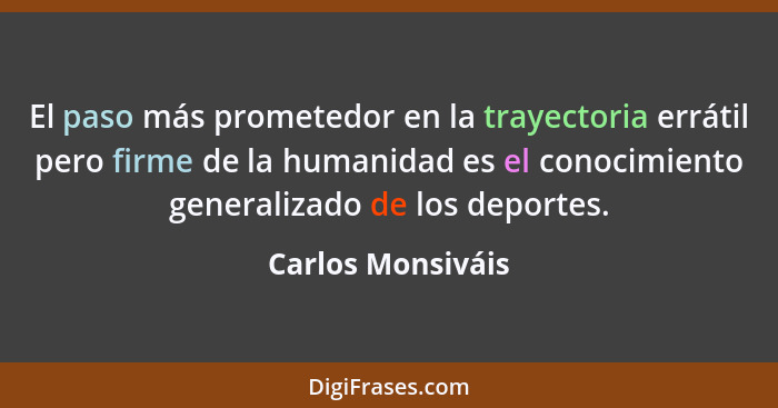 El paso más prometedor en la trayectoria errátil pero firme de la humanidad es el conocimiento generalizado de los deportes.... - Carlos Monsiváis