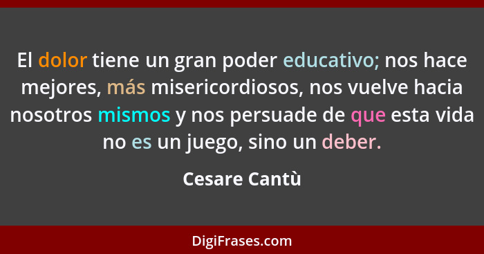 El dolor tiene un gran poder educativo; nos hace mejores, más misericordiosos, nos vuelve hacia nosotros mismos y nos persuade de que e... - Cesare Cantù