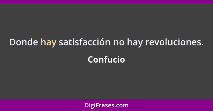 Donde hay satisfacción no hay revoluciones.... - Confucio