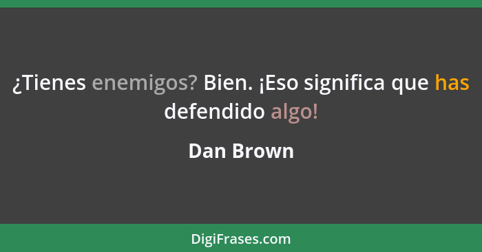 ¿Tienes enemigos? Bien. ¡Eso significa que has defendido algo!... - Dan Brown