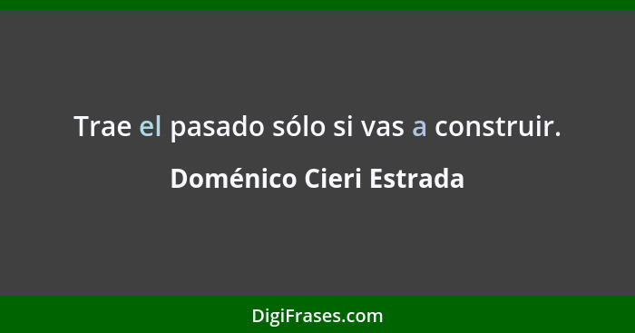 Trae el pasado sólo si vas a construir.... - Doménico Cieri Estrada