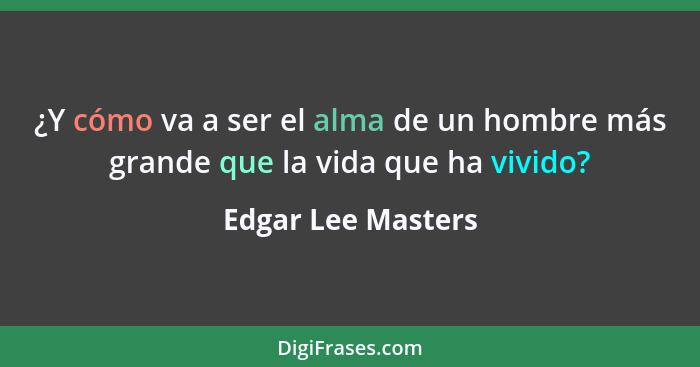 ¿Y cómo va a ser el alma de un hombre más grande que la vida que ha vivido?... - Edgar Lee Masters