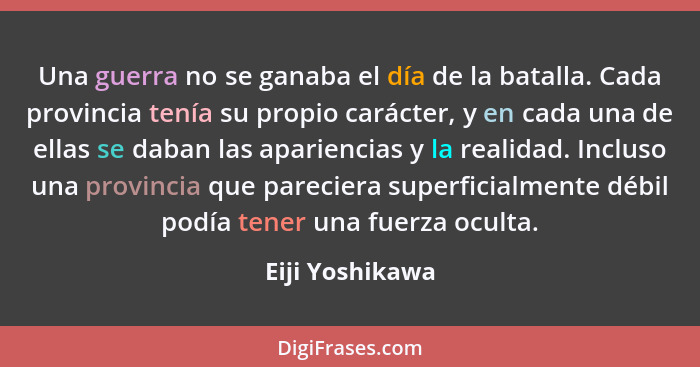 Una guerra no se ganaba el día de la batalla. Cada provincia tenía su propio carácter, y en cada una de ellas se daban las apariencia... - Eiji Yoshikawa