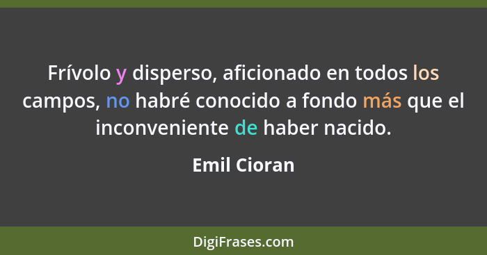 Frívolo y disperso, aficionado en todos los campos, no habré conocido a fondo más que el inconveniente de haber nacido.... - Emil Cioran