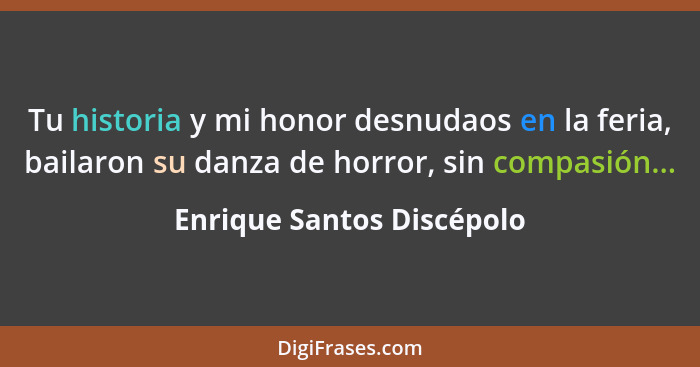 Tu historia y mi honor desnudaos en la feria, bailaron su danza de horror, sin compasión...... - Enrique Santos Discépolo