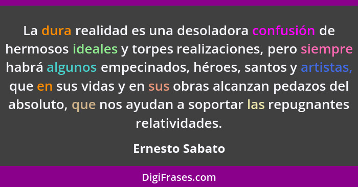 La dura realidad es una desoladora confusión de hermosos ideales y torpes realizaciones, pero siempre habrá algunos empecinados, héro... - Ernesto Sabato