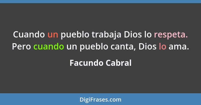 Cuando un pueblo trabaja Dios lo respeta. Pero cuando un pueblo canta, Dios lo ama.... - Facundo Cabral