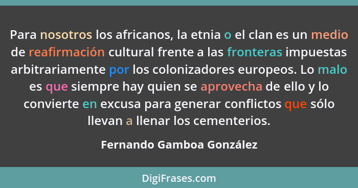 Para nosotros los africanos, la etnia o el clan es un medio de reafirmación cultural frente a las fronteras impuestas arbit... - Fernando Gamboa González
