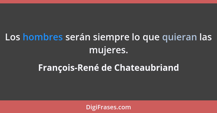 Los hombres serán siempre lo que quieran las mujeres.... - François-René de Chateaubriand