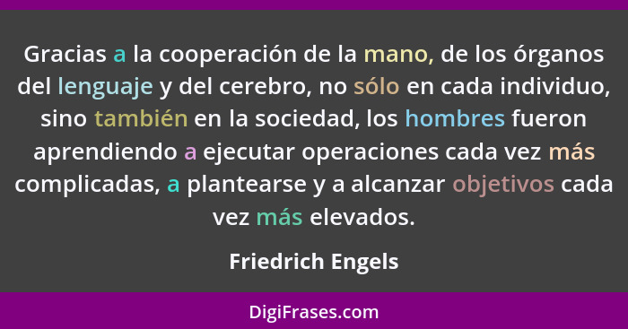 Gracias a la cooperación de la mano, de los órganos del lenguaje y del cerebro, no sólo en cada individuo, sino también en la socie... - Friedrich Engels