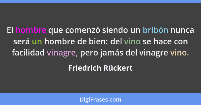El hombre que comenzó siendo un bribón nunca será un hombre de bien: del vino se hace con facilidad vinagre, pero jamás del vinagr... - Friedrich Rückert