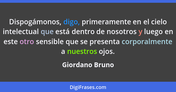 Dispogámonos, digo, primeramente en el cielo intelectual que está dentro de nosotros y luego en este otro sensible que se presenta co... - Giordano Bruno