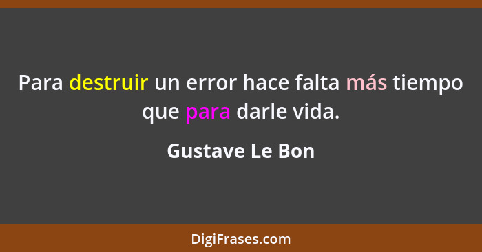 Para destruir un error hace falta más tiempo que para darle vida.... - Gustave Le Bon