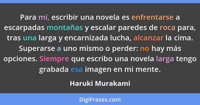 Para mí, escribir una novela es enfrentarse a escarpadas montañas y escalar paredes de roca para, tras una larga y encarnizada lucha... - Haruki Murakami