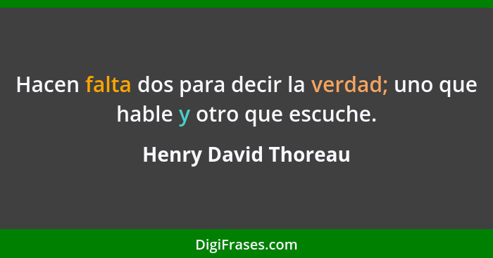 Hacen falta dos para decir la verdad; uno que hable y otro que escuche.... - Henry David Thoreau