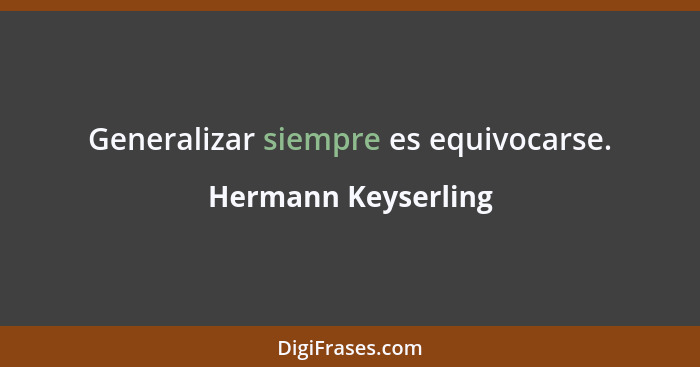 Generalizar siempre es equivocarse.... - Hermann Keyserling