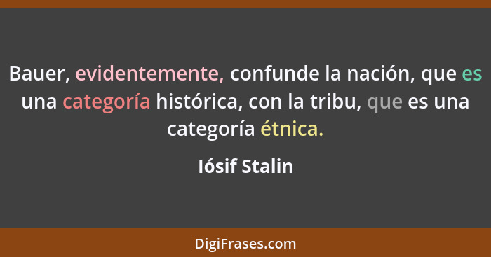 Bauer, evidentemente, confunde la nación, que es una categoría histórica, con la tribu, que es una categoría étnica.... - Iósif Stalin