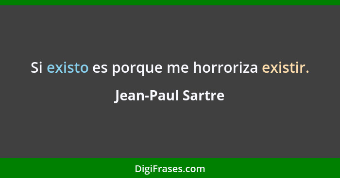 Si existo es porque me horroriza existir.... - Jean-Paul Sartre