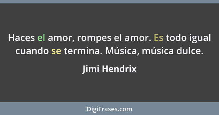 Haces el amor, rompes el amor. Es todo igual cuando se termina. Música, música dulce.... - Jimi Hendrix