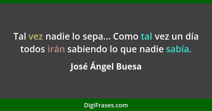 Tal vez nadie lo sepa... Como tal vez un día todos irán sabiendo lo que nadie sabía.... - José Ángel Buesa