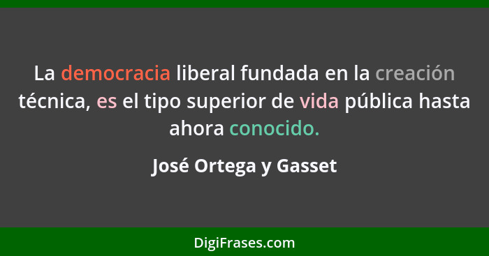 La democracia liberal fundada en la creación técnica, es el tipo superior de vida pública hasta ahora conocido.... - José Ortega y Gasset