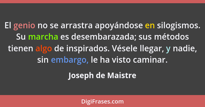 El genio no se arrastra apoyándose en silogismos. Su marcha es desembarazada; sus métodos tienen algo de inspirados. Vésele llegar... - Joseph de Maistre