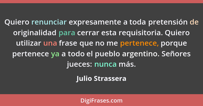 Quiero renunciar expresamente a toda pretensión de originalidad para cerrar esta requisitoria. Quiero utilizar una frase que no me p... - Julio Strassera