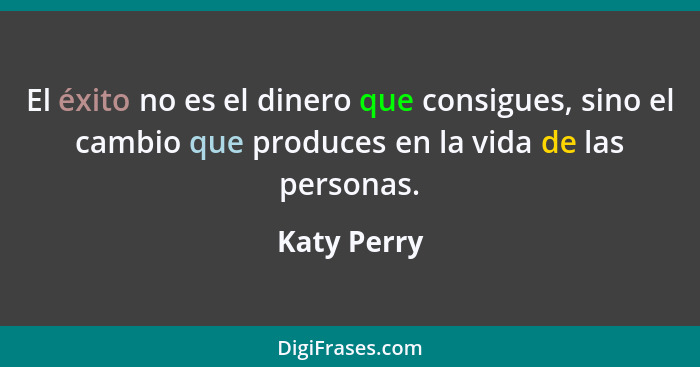 El éxito no es el dinero que consigues, sino el cambio que produces en la vida de las personas.... - Katy Perry