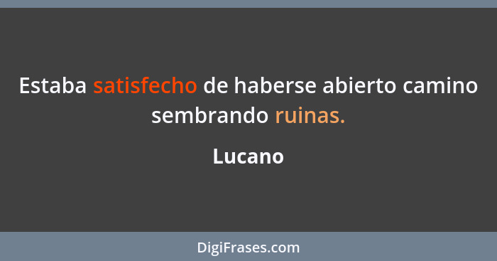 Estaba satisfecho de haberse abierto camino sembrando ruinas.... - Lucano