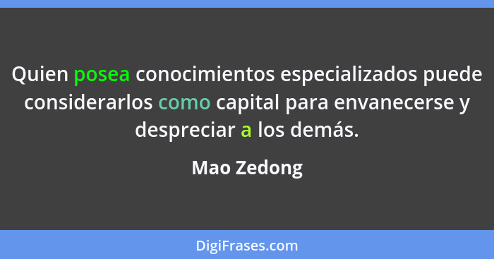 Quien posea conocimientos especializados puede considerarlos como capital para envanecerse y despreciar a los demás.... - Mao Zedong