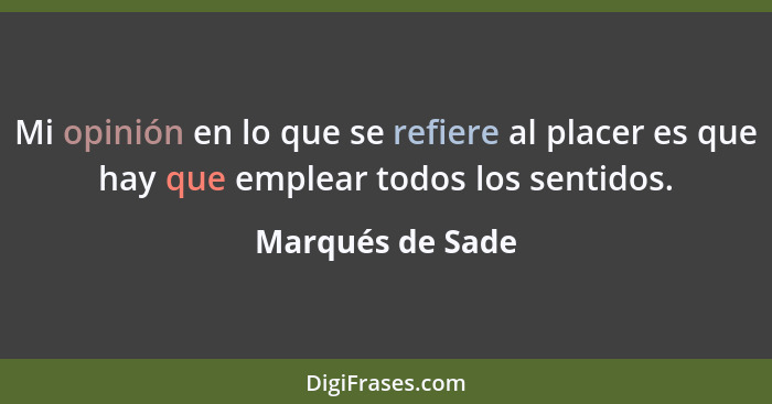 Mi opinión en lo que se refiere al placer es que hay que emplear todos los sentidos.... - Marqués de Sade