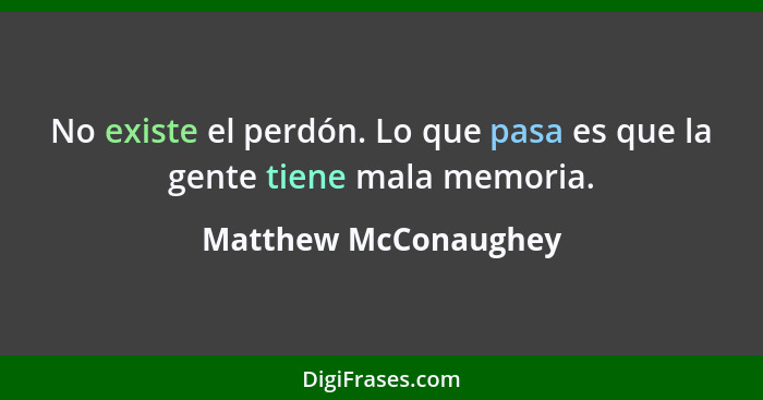 No existe el perdón. Lo que pasa es que la gente tiene mala memoria.... - Matthew McConaughey