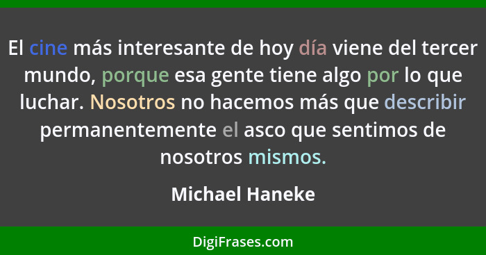 El cine más interesante de hoy día viene del tercer mundo, porque esa gente tiene algo por lo que luchar. Nosotros no hacemos más que... - Michael Haneke