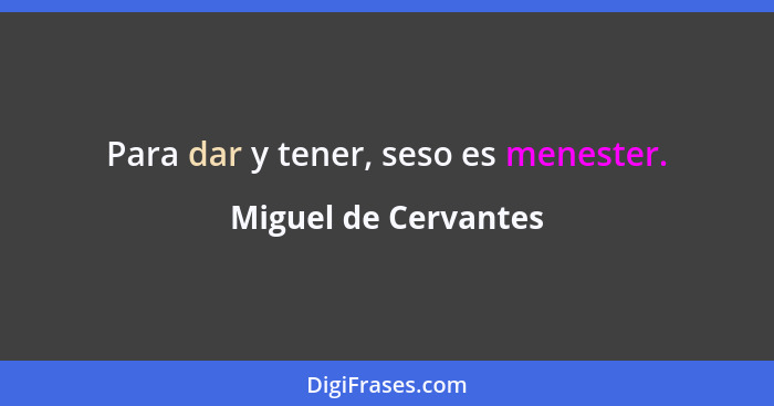 Para dar y tener, seso es menester.... - Miguel de Cervantes