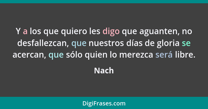 Y a los que quiero les digo que aguanten, no desfallezcan, que nuestros días de gloria se acercan, que sólo quien lo merezca será libre.... - Nach