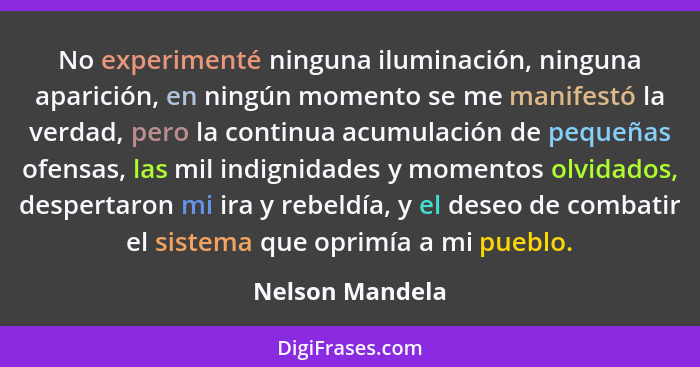 No experimenté ninguna iluminación, ninguna aparición, en ningún momento se me manifestó la verdad, pero la continua acumulación de p... - Nelson Mandela