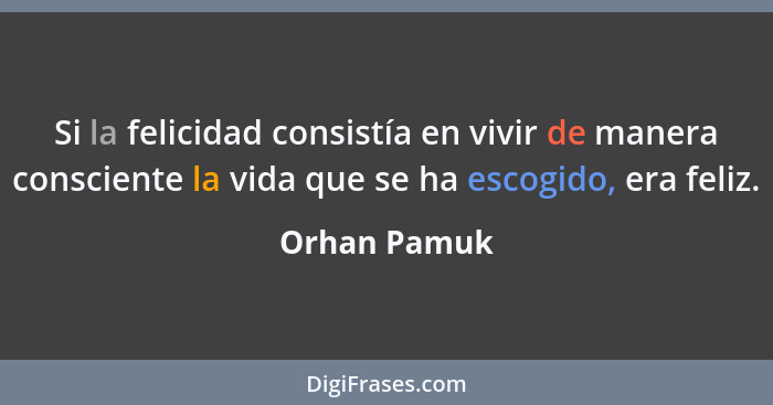 Si la felicidad consistía en vivir de manera consciente la vida que se ha escogido, era feliz.... - Orhan Pamuk