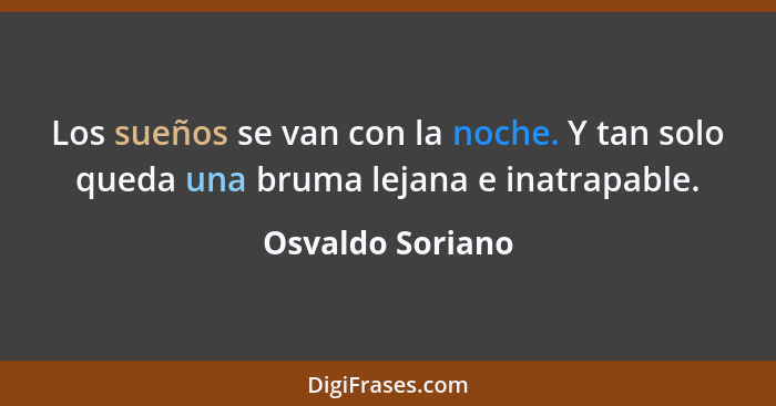 Los sueños se van con la noche. Y tan solo queda una bruma lejana e inatrapable.... - Osvaldo Soriano