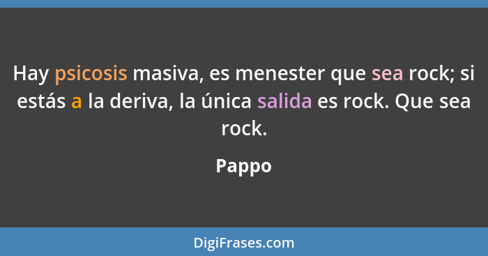 Hay psicosis masiva, es menester que sea rock; si estás a la deriva, la única salida es rock. Que sea rock.... - Pappo