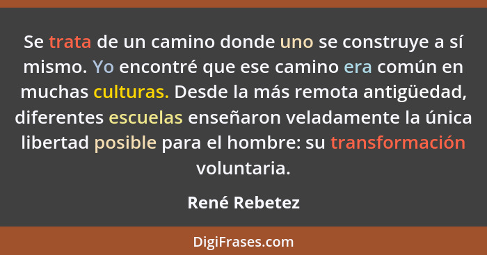 Se trata de un camino donde uno se construye a sí mismo. Yo encontré que ese camino era común en muchas culturas. Desde la más remota a... - René Rebetez