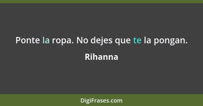 Ponte la ropa. No dejes que te la pongan.... - Rihanna