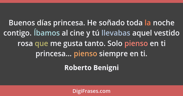 Buenos días princesa. He soñado toda la noche contigo. Íbamos al cine y tú llevabas aquel vestido rosa que me gusta tanto. Solo pien... - Roberto Benigni