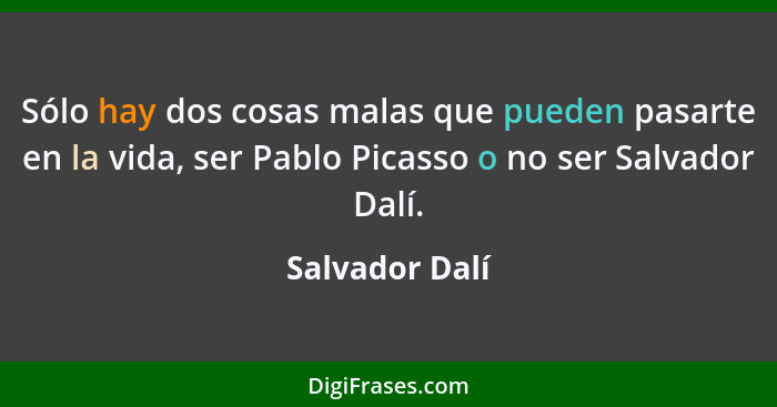 Sólo hay dos cosas malas que pueden pasarte en la vida, ser Pablo Picasso o no ser Salvador Dalí.... - Salvador Dalí
