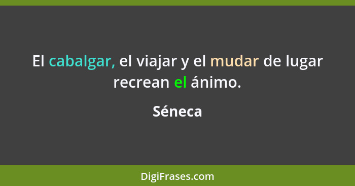 El cabalgar, el viajar y el mudar de lugar recrean el ánimo.... - Séneca