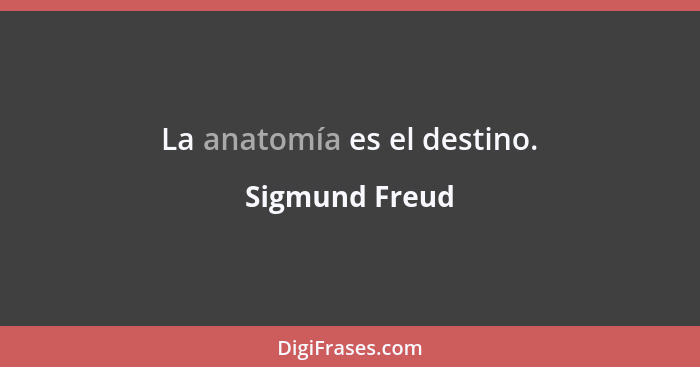 La anatomía es el destino.... - Sigmund Freud