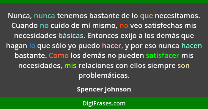 Nunca, nunca tenemos bastante de lo que necesitamos. Cuando no cuido de mí mismo, no veo satisfechas mis necesidades básicas. Entonc... - Spencer Johnson