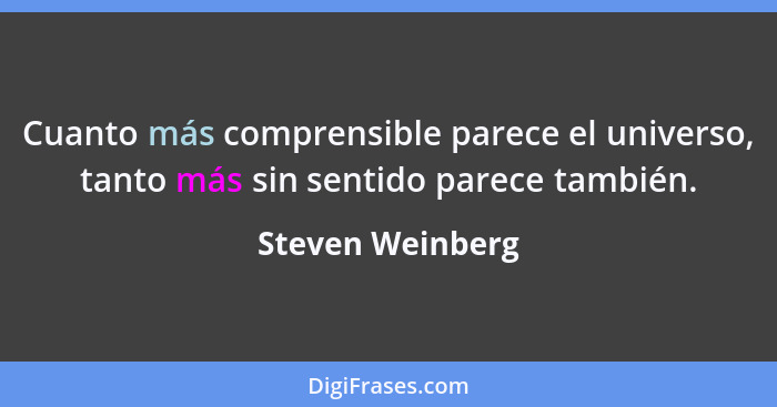 Cuanto más comprensible parece el universo, tanto más sin sentido parece también.... - Steven Weinberg