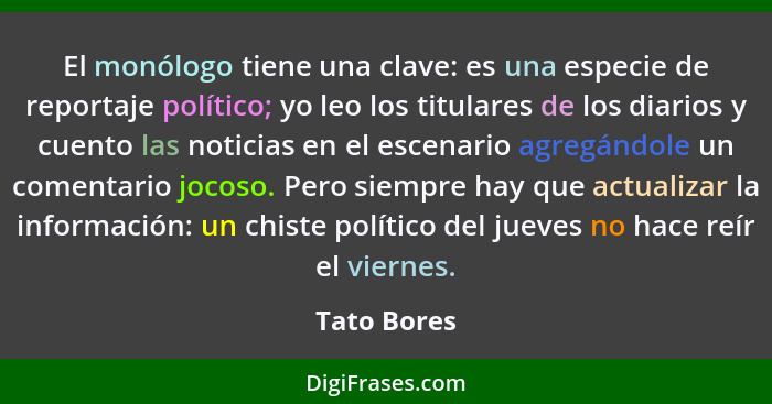 El monólogo tiene una clave: es una especie de reportaje político; yo leo los titulares de los diarios y cuento las noticias en el escena... - Tato Bores